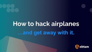 How to hack airplanes
…and get away with it.
 
