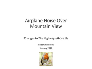 Airplane Noise Over
Mountain View
Changes to The Highways Above Us
Robert Holbrook
January 2017
 