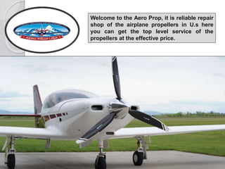 Welcome to the Aero Prop, it is reliable repair
shop of the airplane propellers in U.s here
you can get the top level service of the
propellers at the effective price.
 