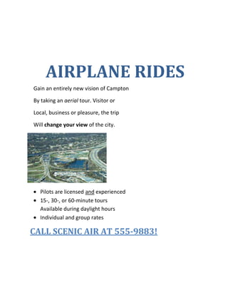               AIRPLANE RIDES<br />     Gain an entirely new vision of Campton <br />     By taking an aerial tour. Visitor or<br />     Local, business or pleasure, the trip<br />     Will change your view of the city.<br />,[object Object]