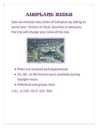 AIRPLANE RIDES<br />Gain an entirely new vision of Campton by taking an aerial tour. Visitors or local, business or pleasure, the trip will change your view of the city.<br />                  <br />,[object Object]