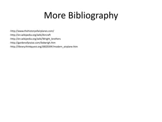 More Bibliography
-http://www.thehistoryofairplanes.com/
-http://en.wikipedia.org/wiki/Aircraft
-http://en.wikipedia.org/wiki/Wright_brothers
-http://gardenofpraise.com/ibdwrigh.htm
-http://library.thinkquest.org/J002039F/modern_airplane.htm
 
