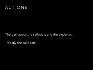 A C T O N E
The part about the sailboats and the airplanes.
Mostly the sailboats.
 