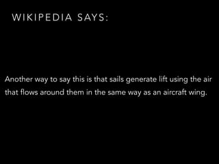 W I K I P E D I A S AY S :
Another way to say this is that sails generate lift using the air
that flows around them in the same way as an aircraft wing.
 