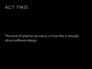 A C T T W O
The land of whence we came, or how this is actually
about software design
 