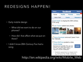 R E D E S I G N S H A P P E N !
!
• Early mobile design
• What did we want to do on our
phones?
• How did that affect what we put on
there?
• I didn’t know 20th Century Fox had a
song
http://en.wikipedia.org/wiki/Mobile_Web
 