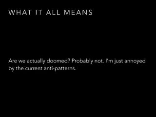 W H AT I T A L L M E A N S
Are we actually doomed? Probably not. I’m just annoyed
by the current anti-patterns.
 