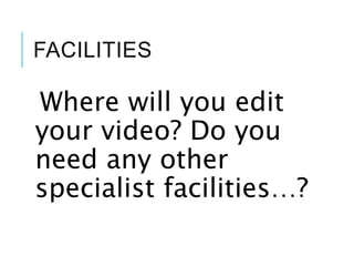FACILITIES
Where will you edit
your video? Do you
need any other
specialist facilities…?
 