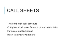 CALL SHEETS
This links with your schedule
Complete a call sheet for each production activity
Forms are on Blackboard
Insert into PowerPoint here
 