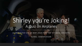 Shirley you’re Joking!
A Quiz on Airplanes
(CONDUCTED ON 14 MAY 2020 FOR THE VIT QUIZ SOCIETY)
KUNAL SAWARDEKAR
 