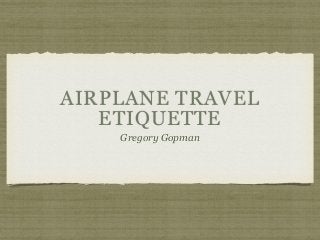 AIRPLANE TRAVEL
ETIQUETTE
Gregory Gopman
 