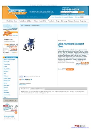 # robots.txt file for http://www.frontlinemobility.com/
                                                                                                                            call toll free
                                                                                                                            1-855-868-6659
                                                       Big Savings with Fast, FREE Delivery of                             What are you looking for?
                                                       Scooters, Wheelchairs & Medical Supplies.
                                                                                                                         M-F 9am-9pm EST • Wkd 10am-4pm EST

                              For the Most in Your Mobility & Independence                              Home | Contact Us | My Account | Checkout         0 item(s) ( $0.00 )

        Wheelchairs   Canes    Hospital Beds     Lift Chairs      Walkers        Patient Safety   Power Chairs   Ramps    Bath Safety     Rollators      Scooters    Respiratory


                                  home > wheelchairs > transport chairs >




how to buy?                                                                                                         Item #: DRI-TS19
click for quick tips
                                                                                                                    Drive Aluminum Transport
                                                                                                                    Chair
                                                                                                                    Frame magnets keep footrests secure against frame to
                                                                                                                    prevent swinging open when the chair is carried. Padded
                                                                                                                    flip back arms are removable. Weighs 14.5 lbs. Aluminum
                                                                                                                    frame is lightweight and strong. Upholstery is comfortable,
                                                                                                                    lightweight and easy to clean. Two way back release
    SHOP OUR CATEGORIES                                                                                             allows to push or pull lever. Back folds forward. Comes
                                                                                                                    with tool free height adjustable swing-away footrests.
Medical Office Supplies                                                                                             Aluminum rear wheel locks. Limited Lifetime Warranty.
                                                                                                                    Availability: In Stock                 Retail: $431.57
Patient Lifts                                                                                                       Usually ships In 1-2 Business Days
Wheelchairs
                                                                                                                                                           Your Price: $264.09
                                                                                                                                                           You Save: $167.48 (38.8%)
Canes
Hospital Beds                                                                                                       Quantity 1
LiftChairs
Lifts
Walkers
                                   Like      Sign Up to see what your friends like.
Patient Safety
                                   Share |
Power Chairs
Ramps                          There are no reviews yet.
                               Write a review
Bath Safety
Rollators
                                  Specifications            Additional Information
Scooters
                                  W idth (Open): 24.5"; W idth (Closed): 8.2"; Height: 34.5"; Seat To-Floor (Height): 18"; Back (Height): 16"; Seat (W idth):
Respiratory                       19"; Seat (Depth): 15.5"; Length w ith Riggings: 38"
Accessories
More ...

  Browse by Manufacturer...




shop specials
save all year long




                                                                                                                                                converted by Web2PDFConvert.com
 