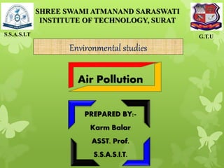 PREPARED BY:-
Karm Balar
ASST. Prof.
S.S.A.S.I.T.
S.S.A.S.I.T G.T.U
SHREE SWAMI ATMANAND SARASWATI
INSTITUTE OF TECHNOLOGY, SURAT
Air Pollution
Environmental studies
 