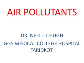 AIR POLLUTANTS
DR. NEELU CHUGH
GGS MEDICAL COLLEGE HOSPITAL
FARIDKOT.
 