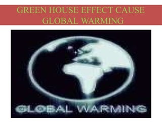 GREEN HOUSE EFFECT CAUSE
GLOBAL WARMING
 