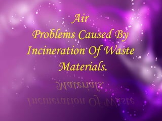 Air
Problems Caused By
Incineration Of Waste
Materials.
 