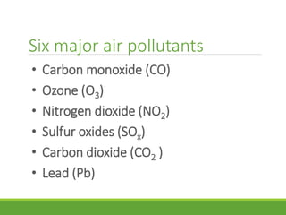 Six major air pollutants
• Carbon monoxide (CO)
• Ozone (O3)
• Nitrogen dioxide (NO2)
• Sulfur oxides (SOx)
• Carbon dioxide (CO2 )
• Lead (Pb)
 
