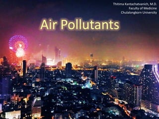 Air Pollutants
Thitima Kantachatvanich, M.D.
Faculty of Medicine
Chulalongkorn University
 