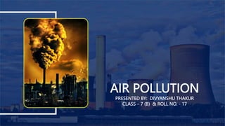 AIR POLLUTION
PRESENTED BY: DIVYANSHU THAKUR
CLASS – 7 (B) & ROLL NO. - 17
 
