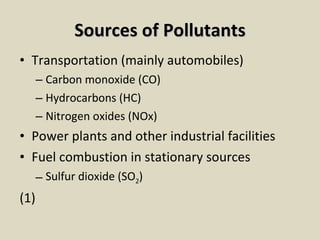 Sources of Pollutants Transportation (mainly automobiles) Carbon monoxide (CO) Hydrocarbons (HC) Nitrogen oxides (NOx) Power plants and other industrial facilities Fuel combustion in stationary sources Sulfur dioxide (SO 2 ) (1) 