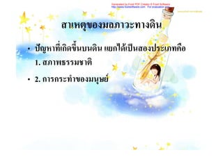Generated by Foxit PDF Creator © Foxit Software
                        http://www.foxitsoftware.com For evaluation only.




         สาเหตุของมลภาวะทางดิน
• ปญหาที่เกิดขึ้นบนดิน แยกไดเปนสองประเภทคือ
  1. สภาพธรรมชาติ
• 2. การกระทําของมนุษย
 