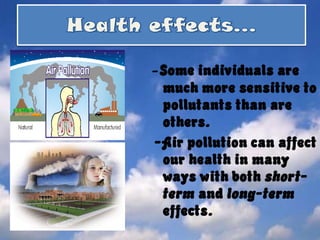 Healtheffects…-Some individuals are much more sensitive to pollutants than are others.  -Air pollution can affect our health in many ways with both short-term and long-term effects. 