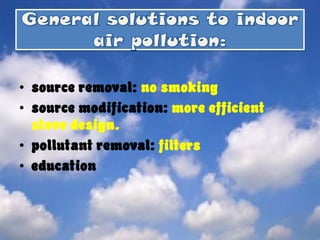 General solutions to indoor air pollution:source removal: no smoking source modification: more efficient stove design. pollutant removal: filters education 