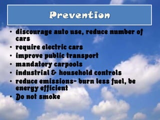 discourage auto use, reduce number of cars require electric cars improve public transport mandatory carpools industrial & household controls reduce emissions- burn less fuel, be energy efficient Do not smokePrevention