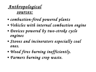 Anthropological sources: combustion-fired powered plants Vehicles with internal combustion engine Devices powered by two-stroke cycle engines Stoves and incinerators especially coal ones. Wood fires burning inefficiently. Farmers burning crop waste. 