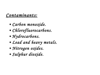 Contaminants: Carbon monoxide. Chlorofluorocarbons. Hydrocarbons. Lead and heavy metals. Nitrogen oxides. Sulphur dioxide. 