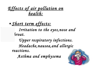 Effects of air pollution on health: Short term effects: Irritation to the eyes,nose and throat. Upper respiratory infections. Headache,nausea,and allergic reactions. Asthma and emphysema 