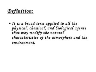 Definition: It is a broad term applied to all the physical, chemical, and biological agents that may modify the natural characteristics of the atmosphere and the environment . 