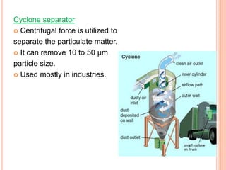 Cyclone separator
 Centrifugal force is utilized to

separate the particulate matter.
 It can remove 10 to 50 μm

particle size.
 Used mostly in industries.
 