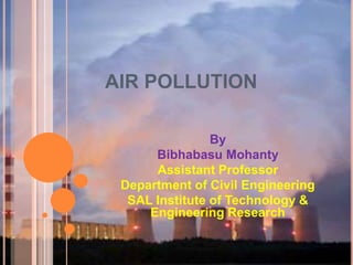 AIR POLLUTION

                By
      Bibhabasu Mohanty
      Assistant Professor
 Department of Civil Engineering
  SAL Institute of Technology &
     Engineering Research
 