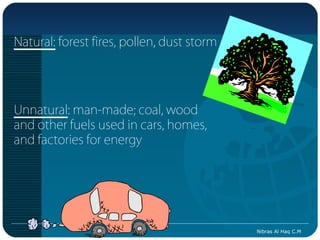 Natural: forest fires, pollen, dust storm




Unnatural: man-made; coal, wood
and other fuels used in cars, homes,
and factories for energy




                                            Nibras Al Haq C.M
 