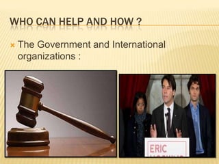 WHO CAN HELP AND HOW ?

   The Government and International
    organizations :
 