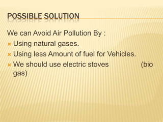 POSSIBLE SOLUTION

We can Avoid Air Pollution By :
 Using natural gases.

 Using less Amount of fuel for Vehicles.

 We should use electric stoves           (bio
  gas)
 