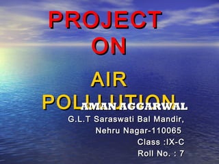 PROJECT
  ON
    AIR
POLLLUTION
   AMAN AGGARWAL
  G.L.T Saraswati Bal Mandir,
        Nehru Nagar-110065
                  Class :IX-C
                  Roll No. : 7
 