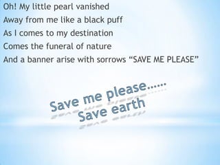 Oh! My little pearl vanished

Away from me like a black puff
As I comes to my destination
Comes the funeral of nature

And a banner arise with sorrows “SAVE ME PLEASE”

 