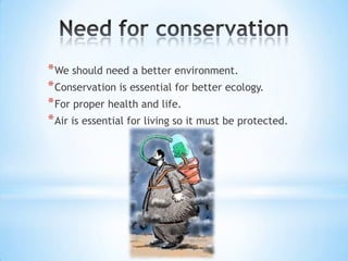 * We should need a better environment.
* Conservation is essential for better ecology.
* For proper health and life.
* Air is essential for living so it must be protected.

 
