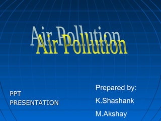 PPT
PRESENTATION

Prepared by:
K.Shashank
M.Akshay

 