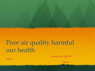Poor air quality harmful
our health
PENG

present by QIONG
Susan

 