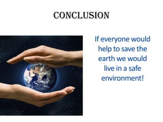 conclusion
If everyone would
help to save the
earth we would
live in a safe
environment!