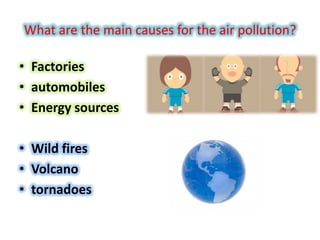 What are the main causes for the air pollution?
• Factories
• automobiles
• Energy sources
• Wild fires
• Volcano
• tornadoes

 
