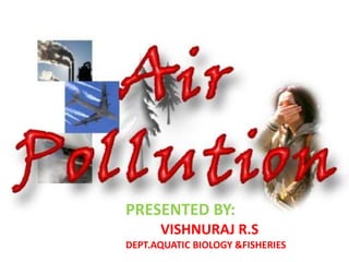 Air Pollution: causes
and control

PRESENTED BY:
VISHNURAJ R.S
DEPT.AQUATIC BIOLOGY &FISHERIES

 