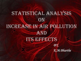Statistical analysis
on
increase in air pollution
and
its effects
BY,
K.M.Bharthe
 