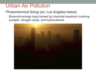 Urban Air Pollution
• Photochemical Smog (ex: Los Angeles below)
• Brownish-orange haze formed by chemical reactions involving
sunlight, nitrogen oxide, and hydrocarbons
 