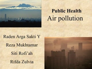 Public Health 
Air pollution 
Raden Arga Sakti Y 
Reza Mukhtamar 
Siti Rofi’ah 
Rifda Zulvia 
 