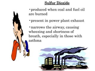 Sulfur Dioxide
•produced when coal and fuel oil
are burned
•present in power plant exhaust
•narrows the airway, causing
wheezing and shortness of
breath, especially in those with
asthma
 