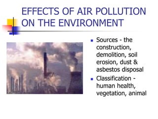 EFFECTS OF AIR POLLUTION
ON THE ENVIRONMENT
 Sources - the
construction,
demolition, soil
erosion, dust &
asbestos disposal
 Classification -
human health,
vegetation, animal
 